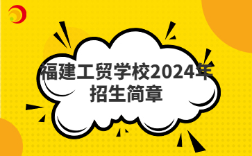 福建工貿(mào)學(xué)校2024年招生簡章