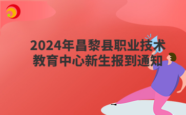 2024年昌黎縣職業(yè)技術(shù)教育中心新生報到通知
