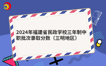 2024年福建省民政學(xué)校三年制中職批次錄取分?jǐn)?shù)（三明地區(qū)）