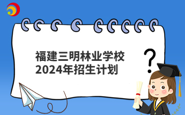 福建三明林業(yè)學校2024年招生計劃