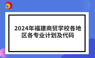 2024年福建商貿學校各地區(qū)各專業(yè)計劃及代碼