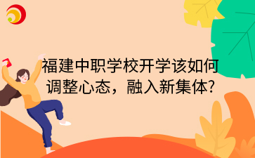 福建中職學(xué)校開(kāi)學(xué)該如何 調(diào)整心態(tài)，融入新集體