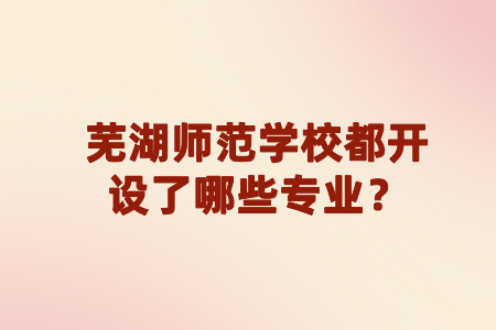 蕪湖師范學(xué)校都開(kāi)設(shè)了哪些專業(yè)？
