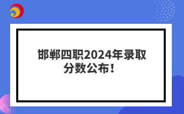 邯鄲四職2024年錄取分?jǐn)?shù)公布！