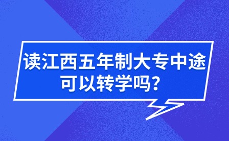 讀江西五年制大專中途可以轉(zhuǎn)學(xué)嗎？