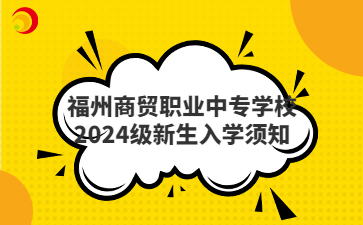 福州商貿(mào)職業(yè)中專學(xué)校2024級(jí)新生入學(xué)須知