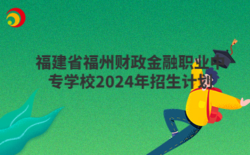 福建省福州財(cái)政金融職業(yè)中專學(xué)校2024年招生計(jì)劃