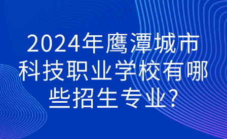 2024年鷹潭城市科技職業(yè)學(xué)校有哪些招生專業(yè)?