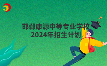邯鄲康源中等專業(yè)學(xué)校2024年招生計劃