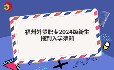 福州外貿(mào)職專2024級新生報到入學(xué)須知
