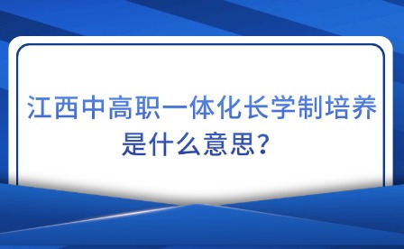 江西中高職一體化長(zhǎng)學(xué)制培養(yǎng)是什么意思?