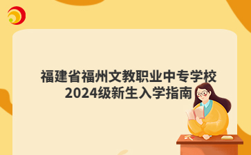 福建省福州文教職業(yè)中專學(xué)校2024級新生入學(xué)指南