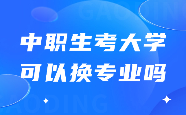 中職生考大學(xué)可以換專業(yè)嗎