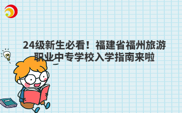 24級新生必看！福建省福州旅游職業(yè)中專學(xué)校入學(xué)指南來啦