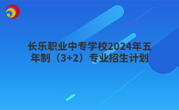 長樂職業(yè)中專學(xué)校2024年五年制（3+2）專業(yè)招生計(jì)劃
