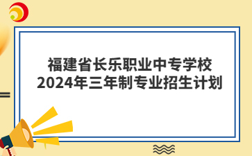 福建省長樂職業(yè)中專學(xué)校2024年三年制專業(yè)招生計(jì)劃