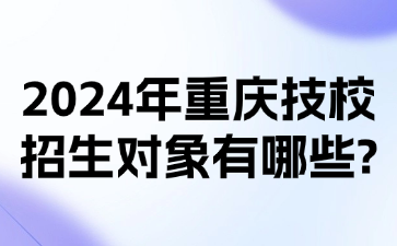 2024年重慶技校招生對(duì)象有哪些?