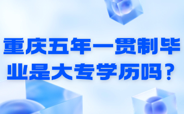 重慶五年一貫制畢業(yè)是大專學(xué)歷嗎?