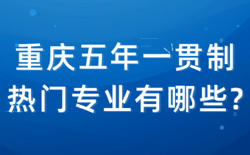 重慶五年一貫制熱門專業(yè)有哪些?