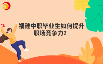 福建中職畢業(yè)生如何提升職場(chǎng)競(jìng)爭(zhēng)力？