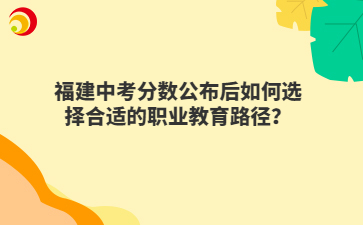 福建中考分數(shù)公布后如何選擇合適的職業(yè)教育路徑？