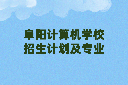 阜陽計算機學(xué)校招生計劃及專業(yè)