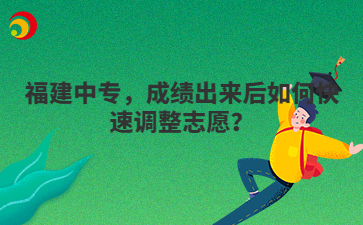 福建中專，成績(jī)出來后如何快速調(diào)整志愿？