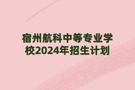 宿州航科中等專業(yè)學(xué)校2024年招生計劃