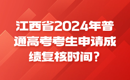 江西省2024年普通高考考生申請成績復(fù)核時(shí)間?