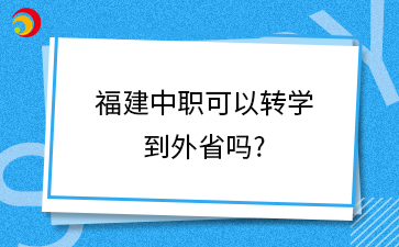 福建中職可以轉(zhuǎn)學(xué) 到外省嗎_.png