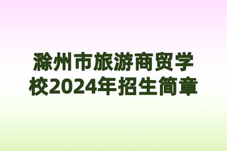 滁州市旅游商貿(mào)學(xué)校2024年招生簡章