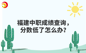 福建中職成績查詢，分?jǐn)?shù)低了怎么辦？
