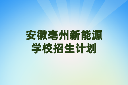 安徽亳州新能源學(xué)校招生計(jì)劃