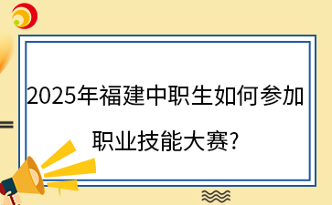 2025年福建中職生如何參加職業(yè)技能大賽?