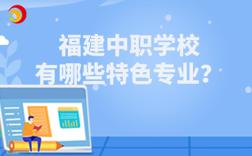 福建中職學(xué)校有哪些特色專業(yè)？