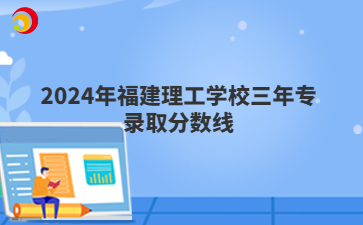 2024年福建理工學校三年專錄取分數(shù)線