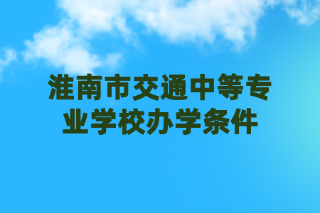 淮南市交通中等專業(yè)學(xué)校辦學(xué)條件