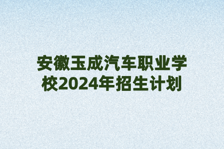 安徽玉成汽車職業(yè)學(xué)校2024年招生計(jì)劃
