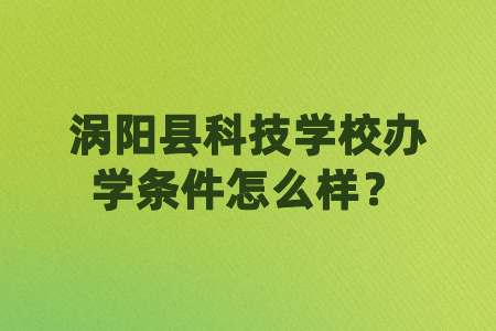 渦陽(yáng)縣科技學(xué)校辦學(xué)條件怎么樣？
