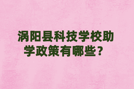 渦陽縣科技學(xué)校助學(xué)政策有哪些？