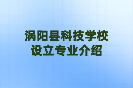 渦陽縣科技學(xué)校設(shè)立專業(yè)介紹