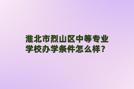 淮北市烈山區(qū)中等專業(yè)學校辦學條件怎么樣?