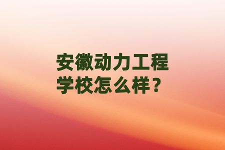 安徽動力工程學校怎么樣？