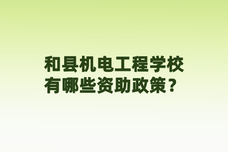 和縣機(jī)電工程學(xué)校有哪些資助政策？