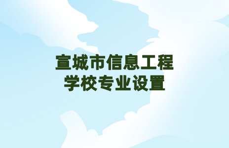 宣城市信息工程學(xué)校專業(yè)設(shè)置