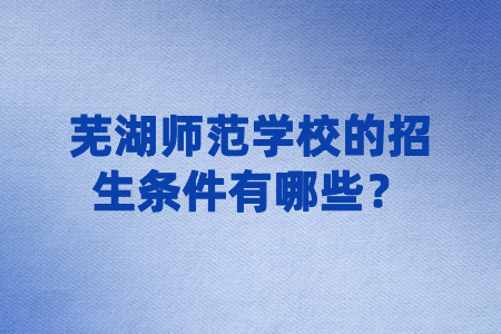 蕪湖師范學(xué)校的招生條件有哪些？