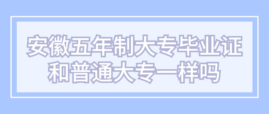 安徽五年制大專畢業(yè)證和普通大專一樣嗎