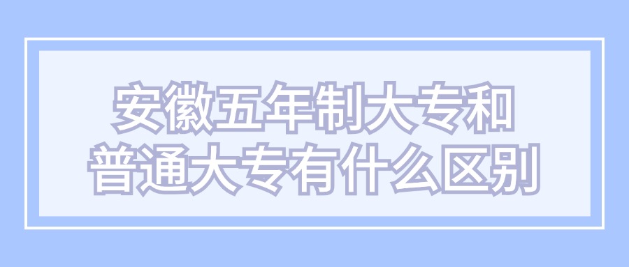 安徽五年制大專和普通大專有什么區(qū)別