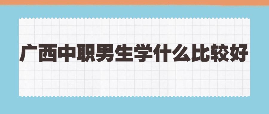 廣西中職男生學(xué)什么比較好