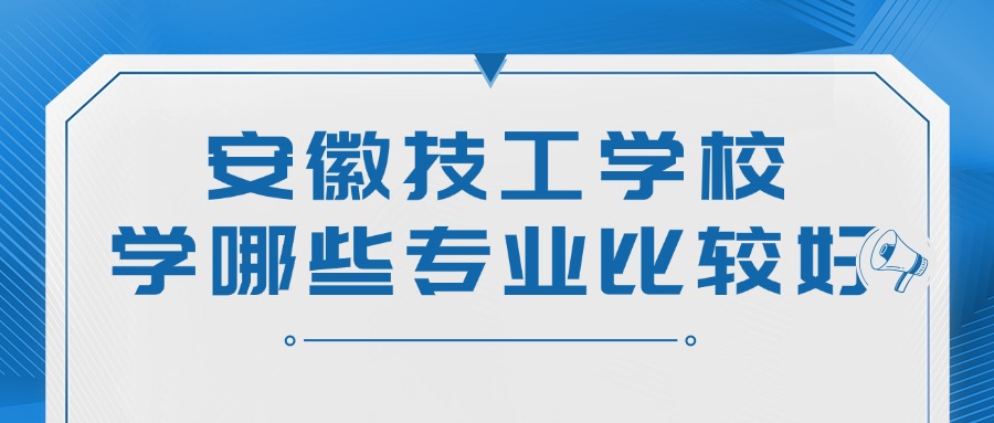 安徽技工學(xué)校學(xué)哪些專業(yè)比較好